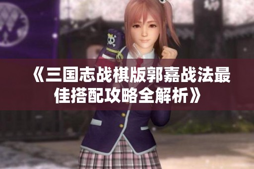 《三国志战棋版郭嘉战法最佳搭配攻略全解析》