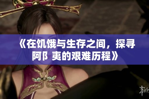 《在饥饿与生存之间，探寻阿阝夷的艰难历程》