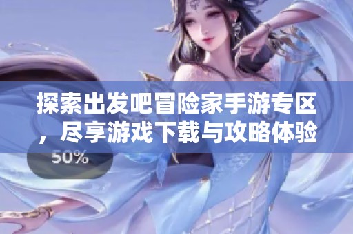探索出发吧冒险家手游专区，尽享游戏下载与攻略体验