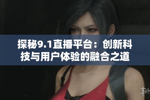 探秘9.1直播平台：创新科技与用户体验的融合之道