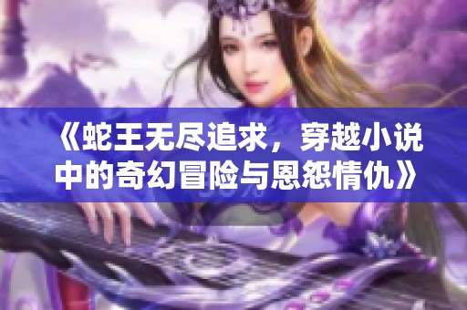 《蛇王无尽追求，穿越小说中的奇幻冒险与恩怨情仇》
