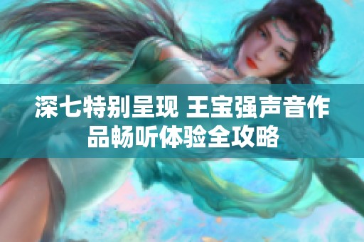 深七特别呈现 王宝强声音作品畅听体验全攻略