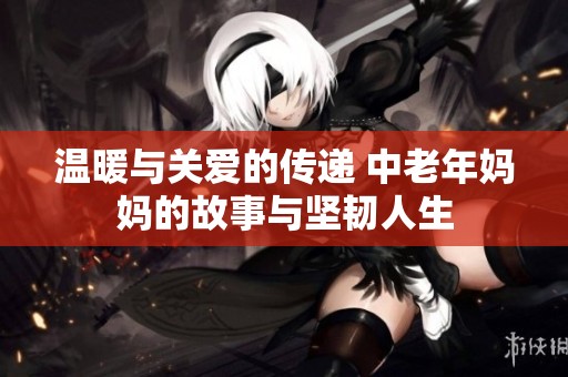 温暖与关爱的传递 中老年妈妈的故事与坚韧人生