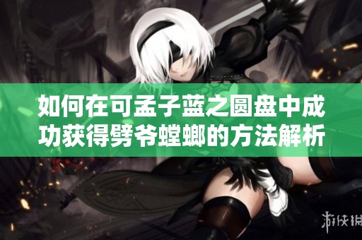 如何在可孟子蓝之圆盘中成功获得劈爷螳螂的方法解析