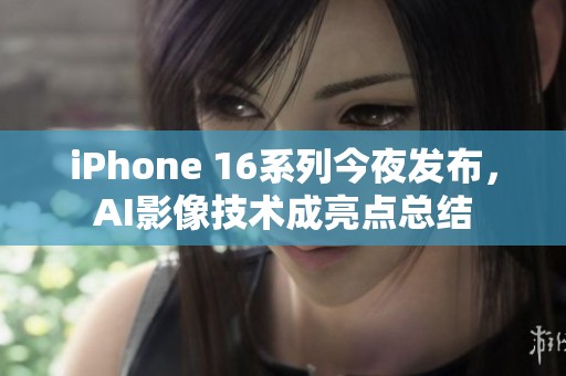 iPhone 16系列今夜发布，AI影像技术成亮点总结