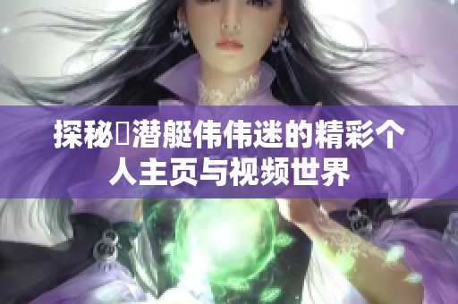 探秘濳潜艇伟伟迷的精彩个人主页与视频世界