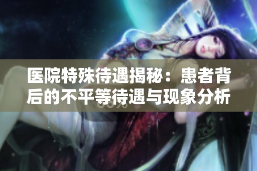 医院特殊待遇揭秘：患者背后的不平等待遇与现象分析