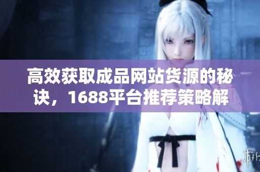高效获取成品网站货源的秘诀，1688平台推荐策略解读