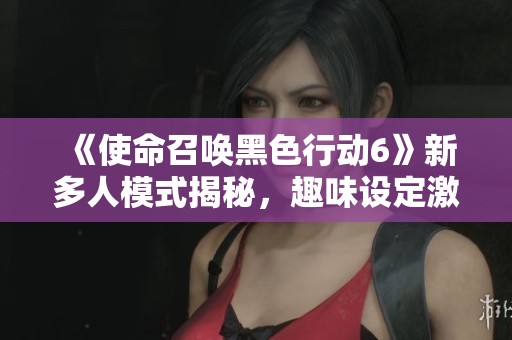 《使命召唤黑色行动6》新多人模式揭秘，趣味设定激战再升级