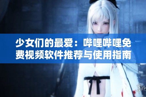 少女们的最爱：哔哩哔哩免费视频软件推荐与使用指南