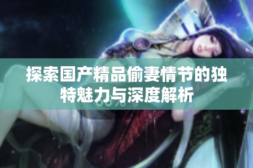 探索国产精品偷妻情节的独特魅力与深度解析