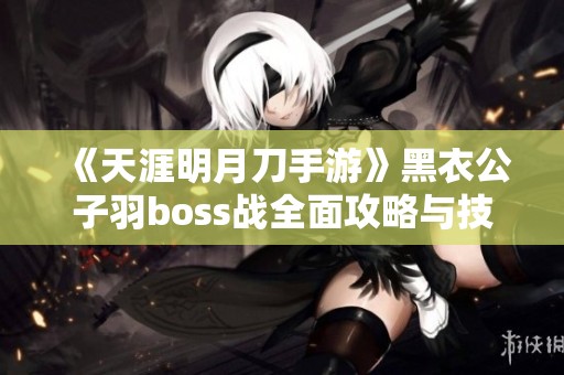 《天涯明月刀手游》黑衣公子羽boss战全面攻略与技巧分享