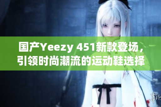 国产Yeezy 451新款登场，引领时尚潮流的运动鞋选择
