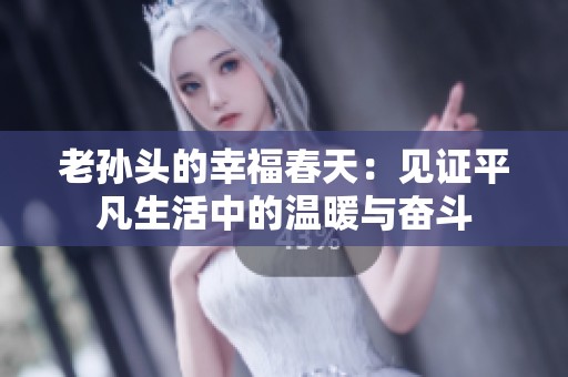 老孙头的幸福春天：见证平凡生活中的温暖与奋斗