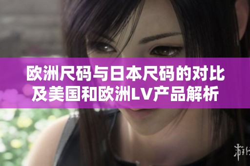 欧洲尺码与日本尺码的对比及美国和欧洲LV产品解析