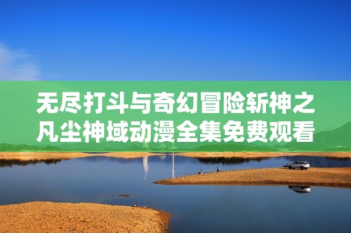 无尽打斗与奇幻冒险斩神之凡尘神域动漫全集免费观看