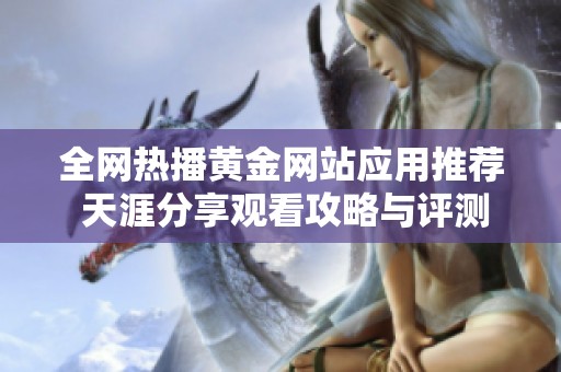 全网热播黄金网站应用推荐 天涯分享观看攻略与评测