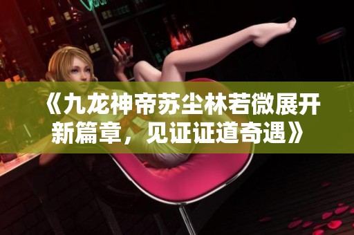 《九龙神帝苏尘林若微展开新篇章，见证证道奇遇》