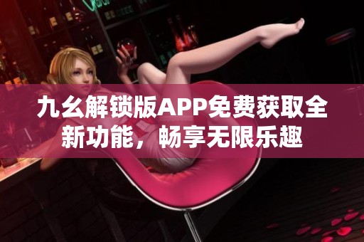 九幺解锁版APP免费获取全新功能，畅享无限乐趣