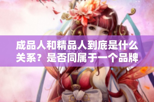 成品人和精品人到底是什么关系？是否同属于一个品牌？
