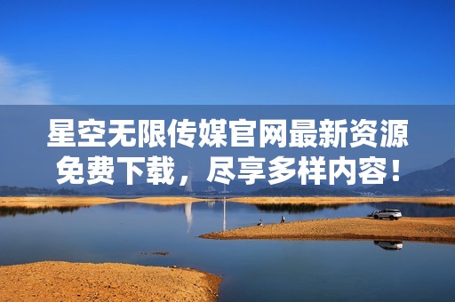 星空无限传媒官网最新资源免费下载，尽享多样内容！