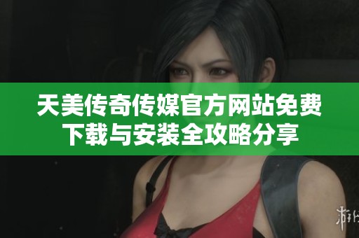 天美传奇传媒官方网站免费下载与安装全攻略分享