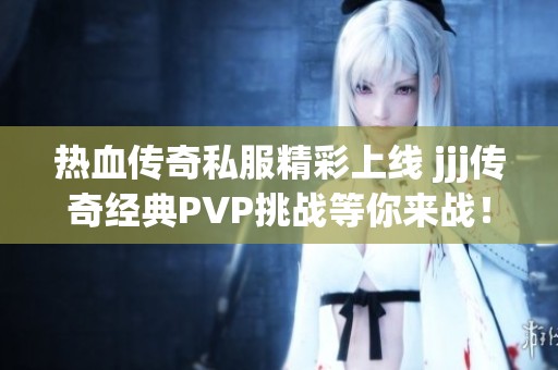 热血传奇私服精彩上线 jjj传奇经典PVP挑战等你来战！