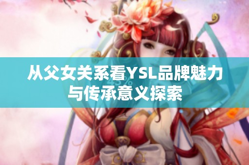从父女关系看YSL品牌魅力与传承意义探索