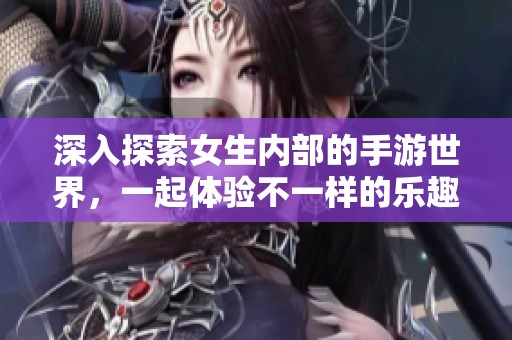 深入探索女生内部的手游世界，一起体验不一样的乐趣与挑战