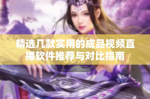 精选几款实用的成品视频直播软件推荐与对比指南