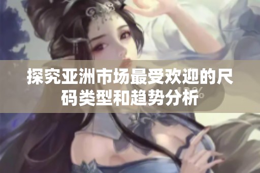 探究亚洲市场最受欢迎的尺码类型和趋势分析