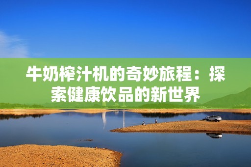 牛奶榨汁机的奇妙旅程：探索健康饮品的新世界