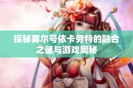 探秘赛尔号依卡劳特的融合之谜与游戏奥秘