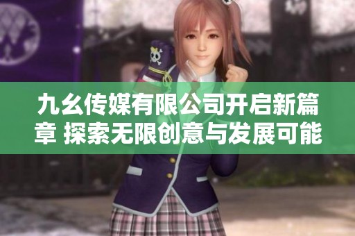 九幺传媒有限公司开启新篇章 探索无限创意与发展可能