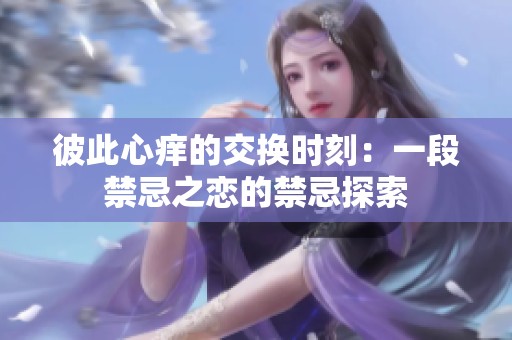 彼此心痒的交换时刻：一段禁忌之恋的禁忌探索
