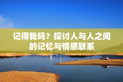 记得我吗？探讨人与人之间的记忆与情感联系