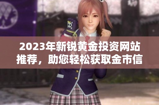 2023年新锐黄金投资网站推荐，助您轻松获取金市信息