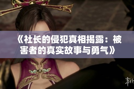 《社长的侵犯真相揭露：被害者的真实故事与勇气》