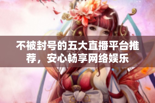 不被封号的五大直播平台推荐，安心畅享网络娱乐