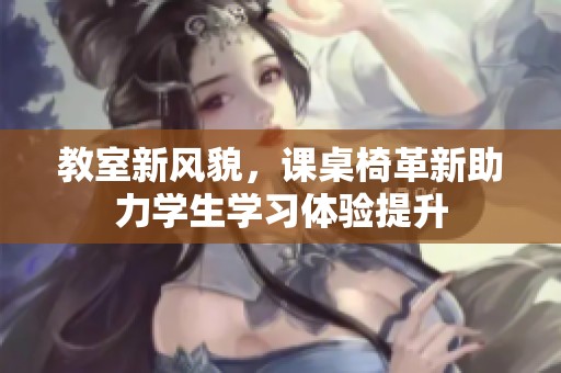教室新风貌，课桌椅革新助力学生学习体验提升