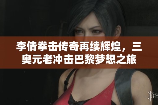 李倩拳击传奇再续辉煌，三奥元老冲击巴黎梦想之旅