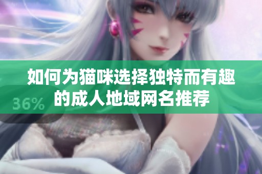 如何为猫咪选择独特而有趣的成人地域网名推荐