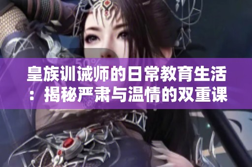 皇族训诫师的日常教育生活：揭秘严肃与温情的双重课堂