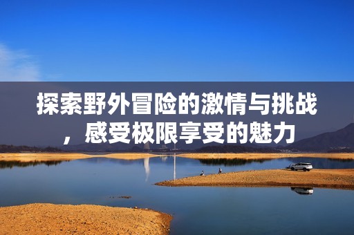 探索野外冒险的激情与挑战，感受极限享受的魅力