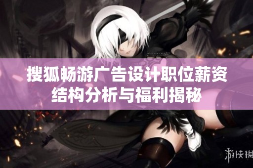 搜狐畅游广告设计职位薪资结构分析与福利揭秘