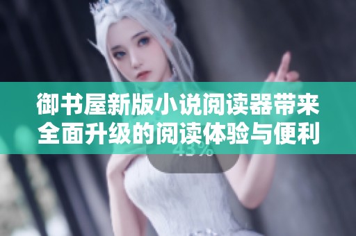 御书屋新版小说阅读器带来全面升级的阅读体验与便利功能
