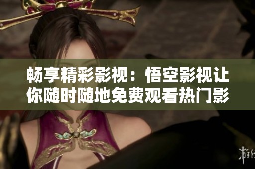 畅享精彩影视：悟空影视让你随时随地免费观看热门影片