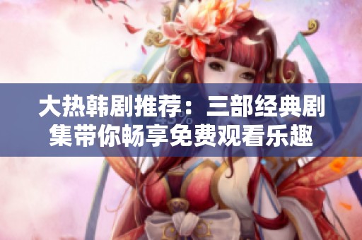 大热韩剧推荐：三部经典剧集带你畅享免费观看乐趣