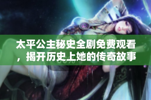 太平公主秘史全剧免费观看，揭开历史上她的传奇故事