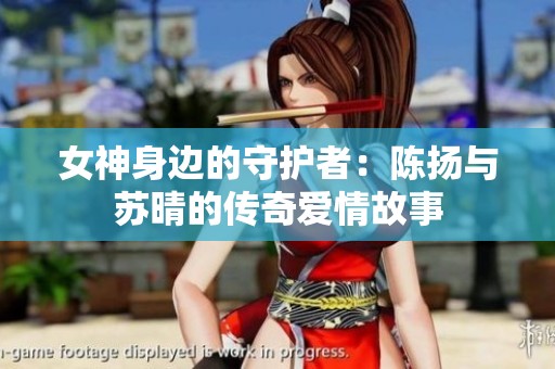 女神身边的守护者：陈扬与苏晴的传奇爱情故事